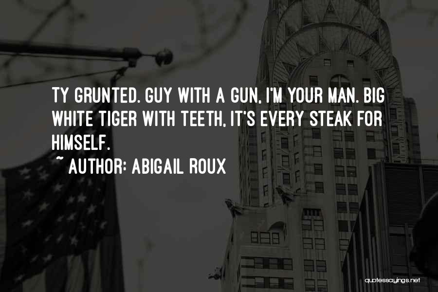Abigail Roux Quotes: Ty Grunted. Guy With A Gun, I'm Your Man. Big White Tiger With Teeth, It's Every Steak For Himself.
