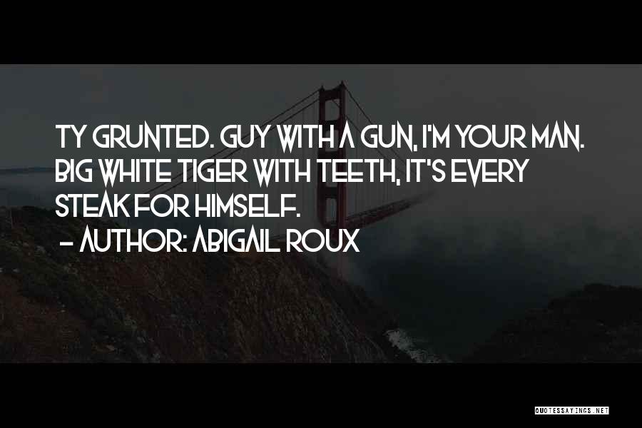 Abigail Roux Quotes: Ty Grunted. Guy With A Gun, I'm Your Man. Big White Tiger With Teeth, It's Every Steak For Himself.