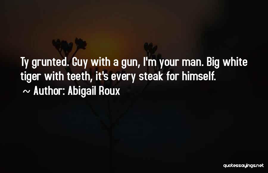 Abigail Roux Quotes: Ty Grunted. Guy With A Gun, I'm Your Man. Big White Tiger With Teeth, It's Every Steak For Himself.