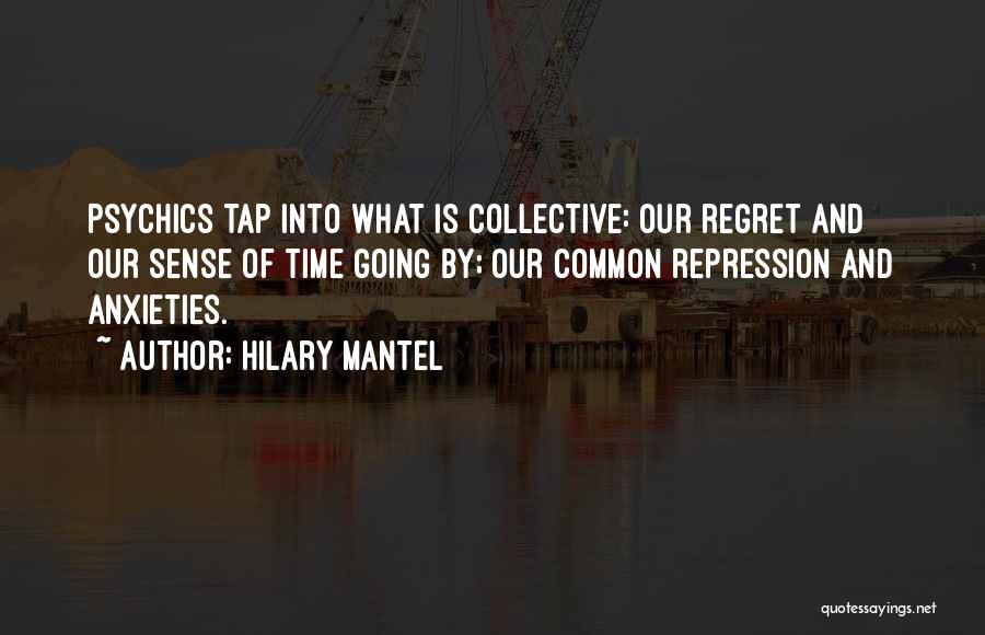 Hilary Mantel Quotes: Psychics Tap Into What Is Collective: Our Regret And Our Sense Of Time Going By; Our Common Repression And Anxieties.