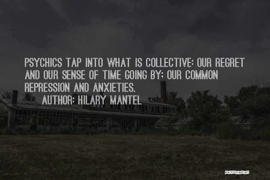 Hilary Mantel Quotes: Psychics Tap Into What Is Collective: Our Regret And Our Sense Of Time Going By; Our Common Repression And Anxieties.