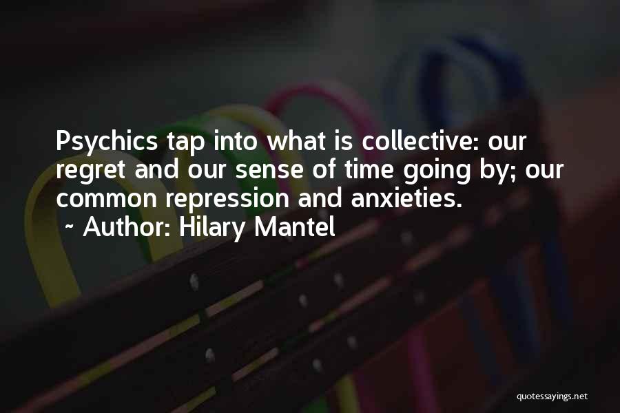 Hilary Mantel Quotes: Psychics Tap Into What Is Collective: Our Regret And Our Sense Of Time Going By; Our Common Repression And Anxieties.