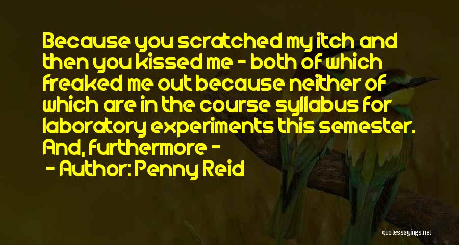 Penny Reid Quotes: Because You Scratched My Itch And Then You Kissed Me - Both Of Which Freaked Me Out Because Neither Of