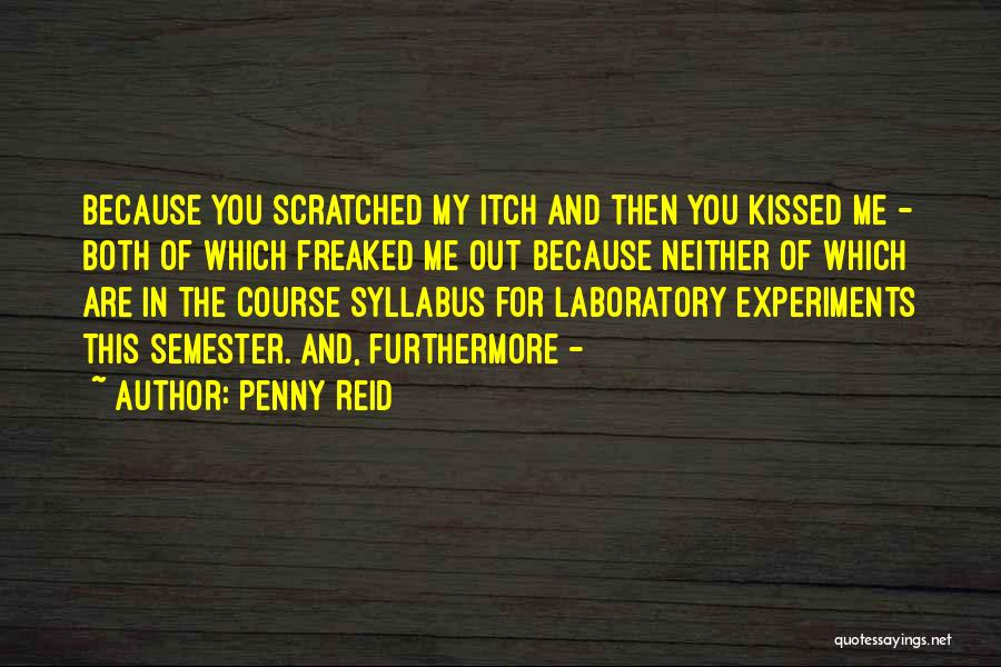 Penny Reid Quotes: Because You Scratched My Itch And Then You Kissed Me - Both Of Which Freaked Me Out Because Neither Of