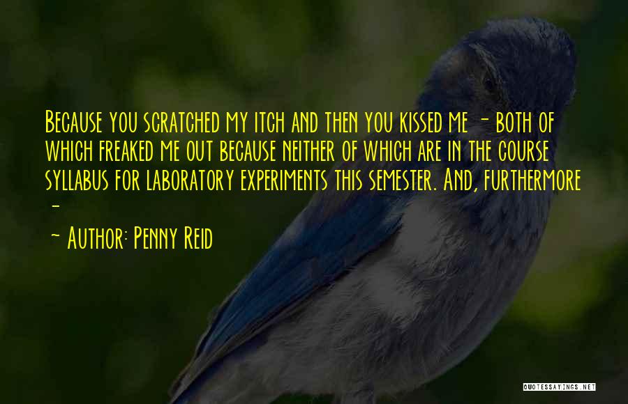 Penny Reid Quotes: Because You Scratched My Itch And Then You Kissed Me - Both Of Which Freaked Me Out Because Neither Of