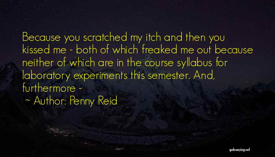 Penny Reid Quotes: Because You Scratched My Itch And Then You Kissed Me - Both Of Which Freaked Me Out Because Neither Of