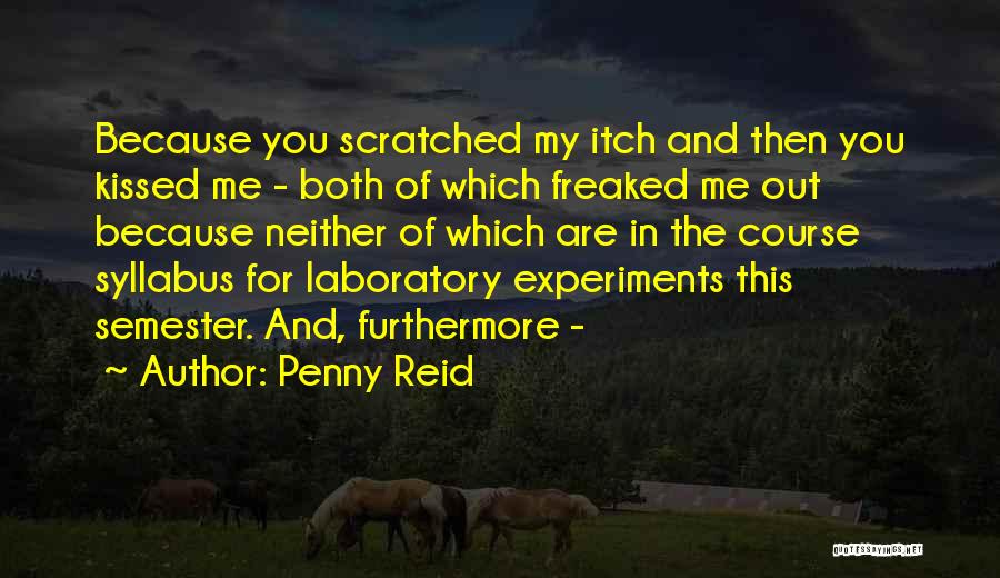 Penny Reid Quotes: Because You Scratched My Itch And Then You Kissed Me - Both Of Which Freaked Me Out Because Neither Of
