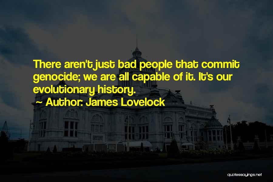 James Lovelock Quotes: There Aren't Just Bad People That Commit Genocide; We Are All Capable Of It. It's Our Evolutionary History.