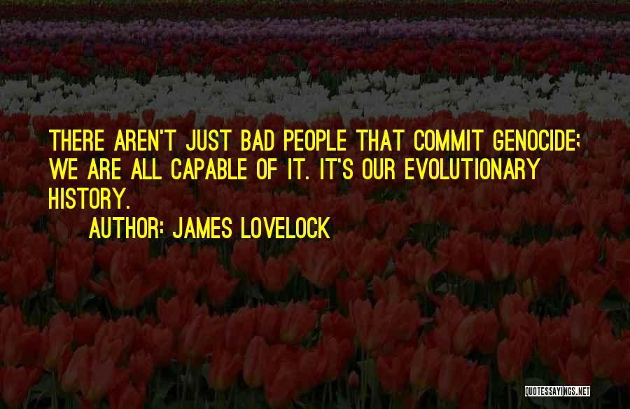 James Lovelock Quotes: There Aren't Just Bad People That Commit Genocide; We Are All Capable Of It. It's Our Evolutionary History.