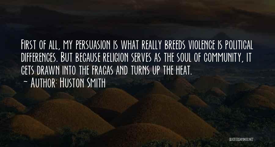 Huston Smith Quotes: First Of All, My Persuasion Is What Really Breeds Violence Is Political Differences. But Because Religion Serves As The Soul