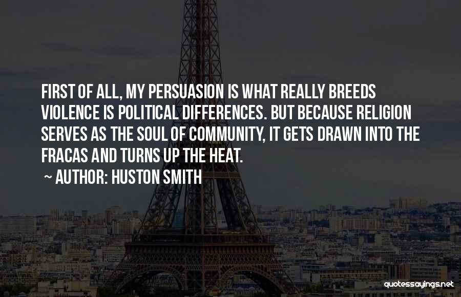 Huston Smith Quotes: First Of All, My Persuasion Is What Really Breeds Violence Is Political Differences. But Because Religion Serves As The Soul