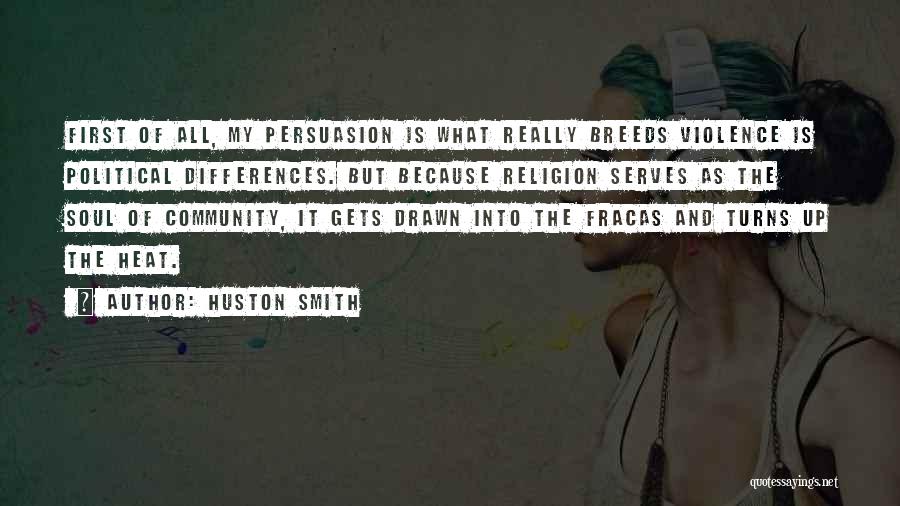 Huston Smith Quotes: First Of All, My Persuasion Is What Really Breeds Violence Is Political Differences. But Because Religion Serves As The Soul