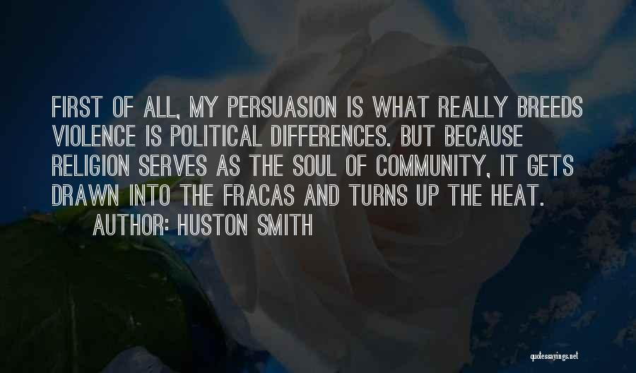 Huston Smith Quotes: First Of All, My Persuasion Is What Really Breeds Violence Is Political Differences. But Because Religion Serves As The Soul