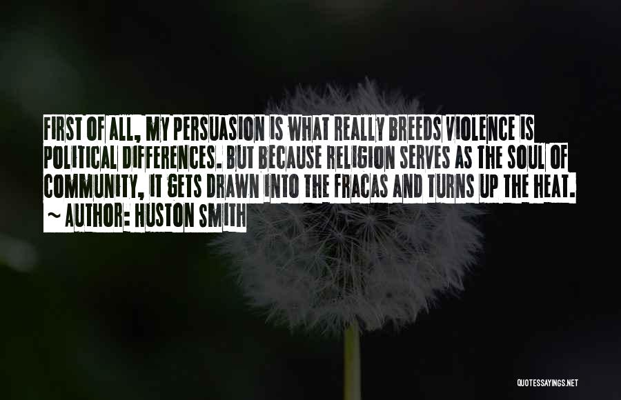 Huston Smith Quotes: First Of All, My Persuasion Is What Really Breeds Violence Is Political Differences. But Because Religion Serves As The Soul