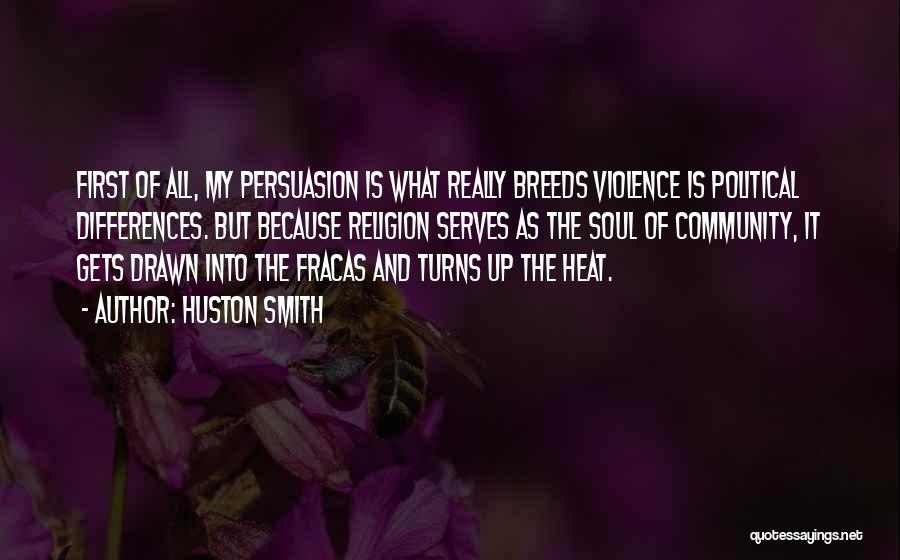 Huston Smith Quotes: First Of All, My Persuasion Is What Really Breeds Violence Is Political Differences. But Because Religion Serves As The Soul