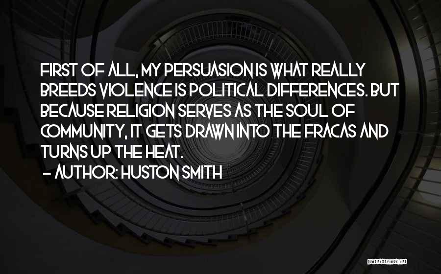 Huston Smith Quotes: First Of All, My Persuasion Is What Really Breeds Violence Is Political Differences. But Because Religion Serves As The Soul