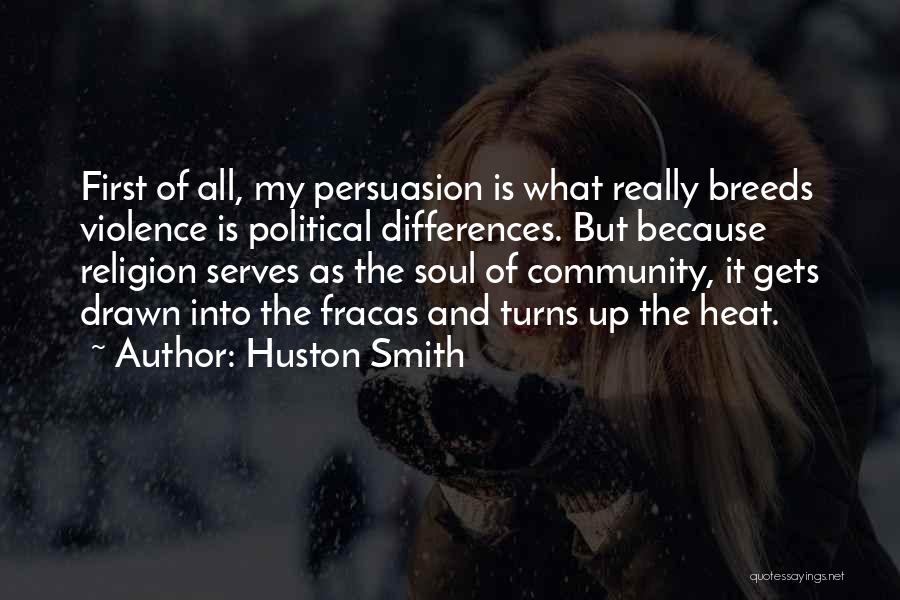 Huston Smith Quotes: First Of All, My Persuasion Is What Really Breeds Violence Is Political Differences. But Because Religion Serves As The Soul