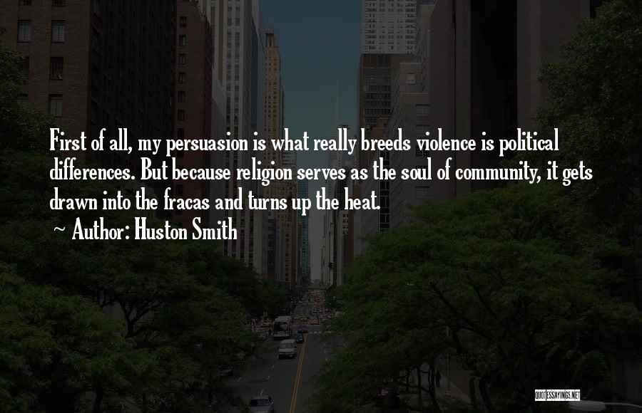 Huston Smith Quotes: First Of All, My Persuasion Is What Really Breeds Violence Is Political Differences. But Because Religion Serves As The Soul