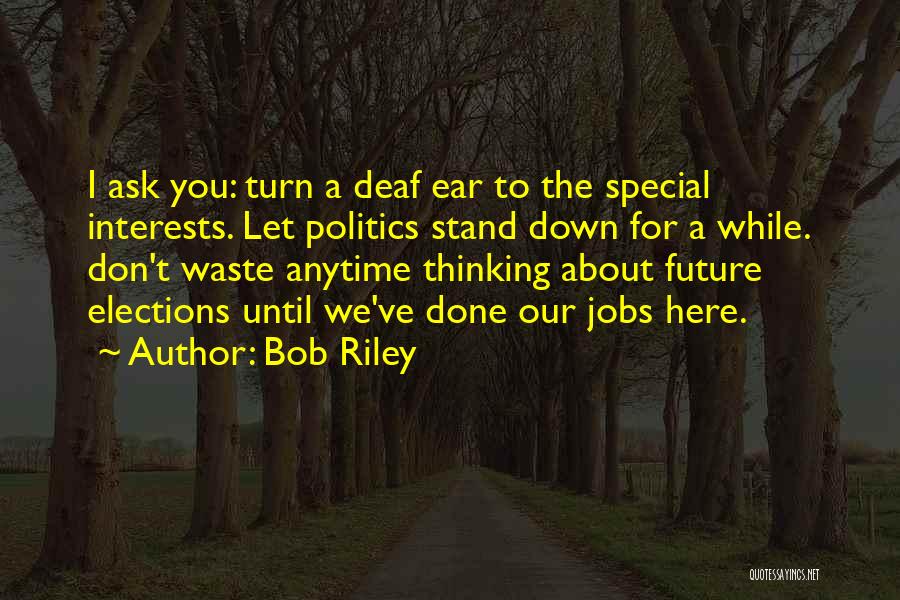 Bob Riley Quotes: I Ask You: Turn A Deaf Ear To The Special Interests. Let Politics Stand Down For A While. Don't Waste