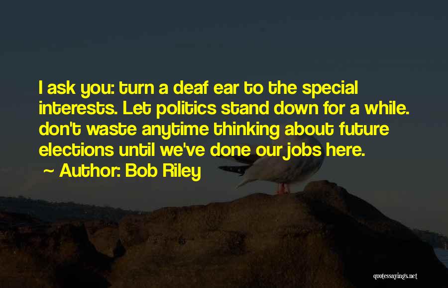 Bob Riley Quotes: I Ask You: Turn A Deaf Ear To The Special Interests. Let Politics Stand Down For A While. Don't Waste