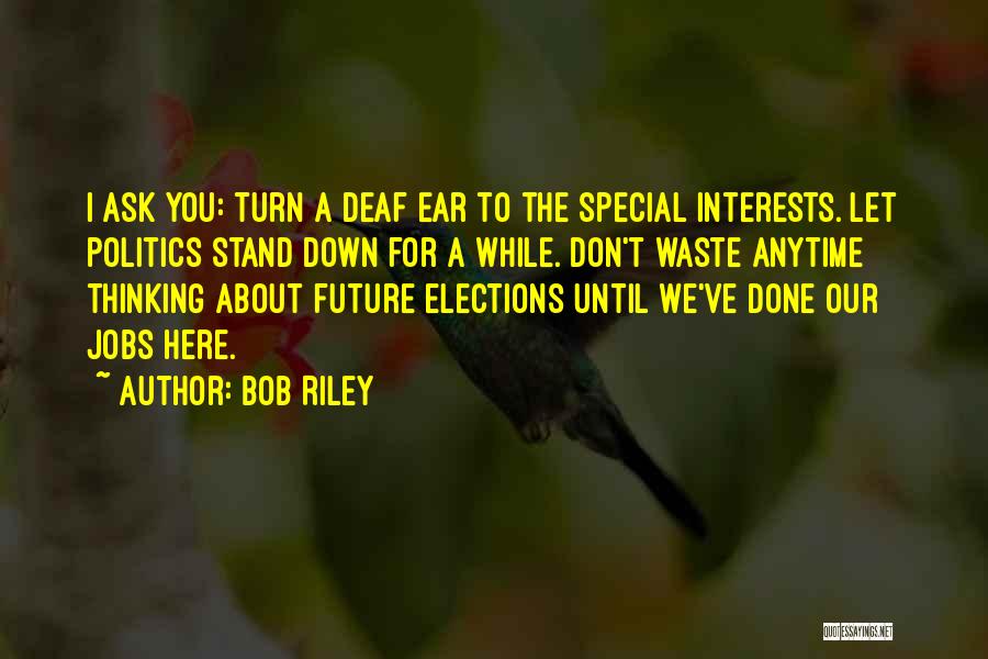 Bob Riley Quotes: I Ask You: Turn A Deaf Ear To The Special Interests. Let Politics Stand Down For A While. Don't Waste