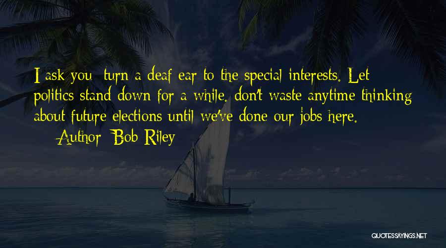 Bob Riley Quotes: I Ask You: Turn A Deaf Ear To The Special Interests. Let Politics Stand Down For A While. Don't Waste