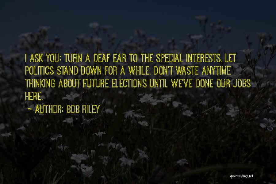 Bob Riley Quotes: I Ask You: Turn A Deaf Ear To The Special Interests. Let Politics Stand Down For A While. Don't Waste