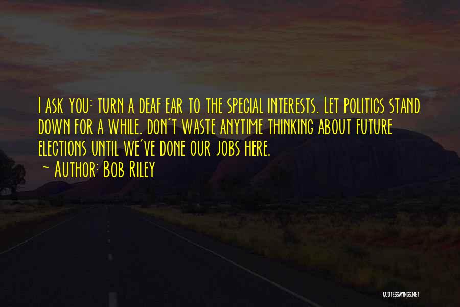 Bob Riley Quotes: I Ask You: Turn A Deaf Ear To The Special Interests. Let Politics Stand Down For A While. Don't Waste
