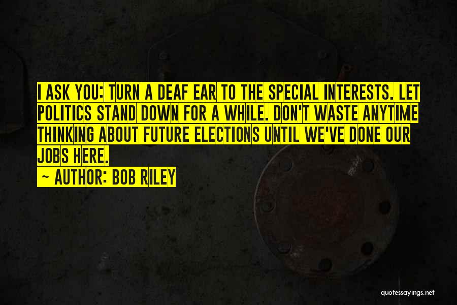 Bob Riley Quotes: I Ask You: Turn A Deaf Ear To The Special Interests. Let Politics Stand Down For A While. Don't Waste