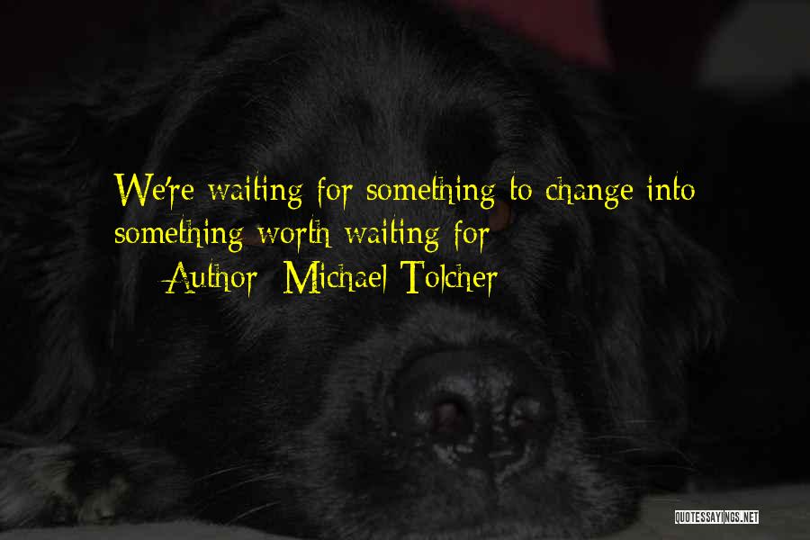 Michael Tolcher Quotes: We're Waiting For Something To Change Into Something Worth Waiting For