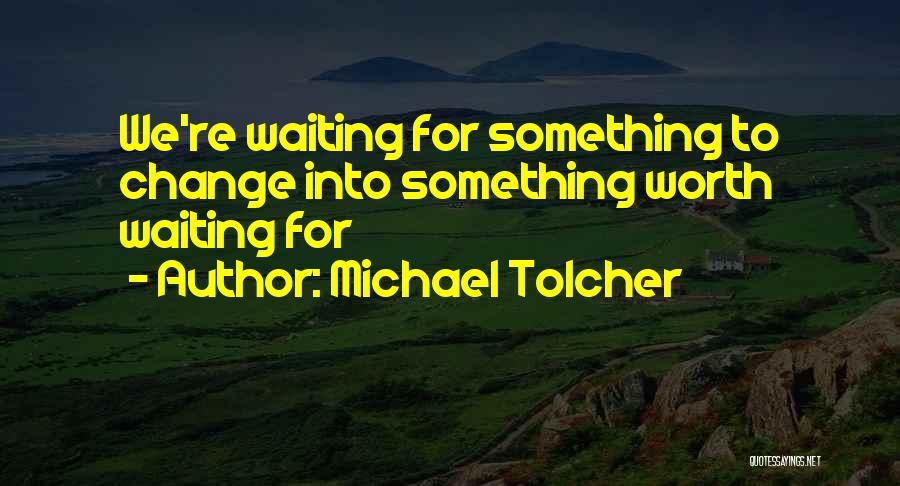 Michael Tolcher Quotes: We're Waiting For Something To Change Into Something Worth Waiting For