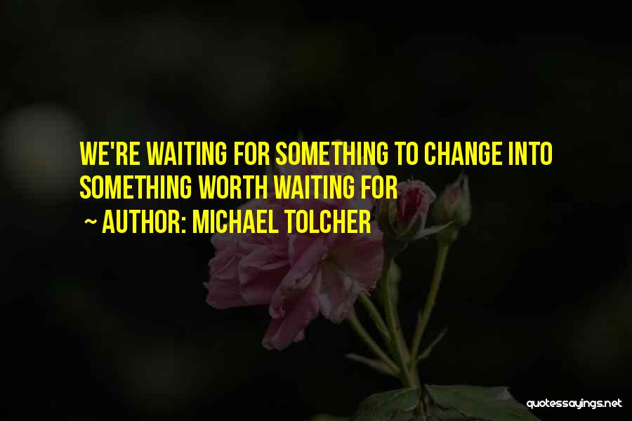 Michael Tolcher Quotes: We're Waiting For Something To Change Into Something Worth Waiting For