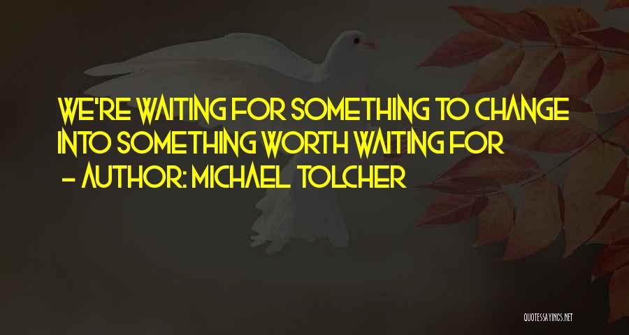 Michael Tolcher Quotes: We're Waiting For Something To Change Into Something Worth Waiting For