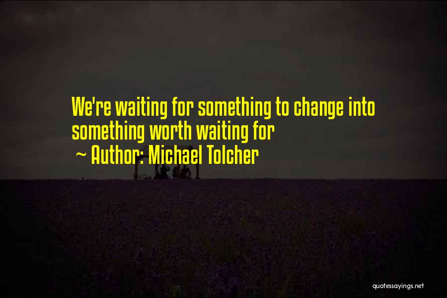 Michael Tolcher Quotes: We're Waiting For Something To Change Into Something Worth Waiting For