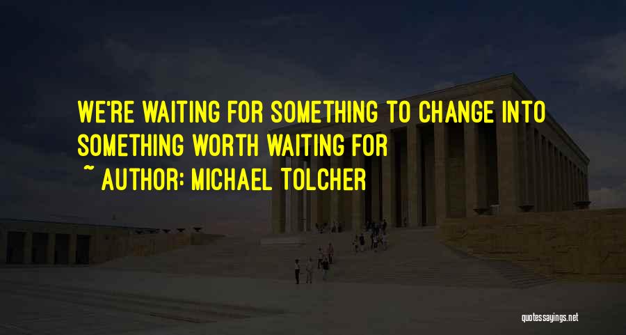 Michael Tolcher Quotes: We're Waiting For Something To Change Into Something Worth Waiting For