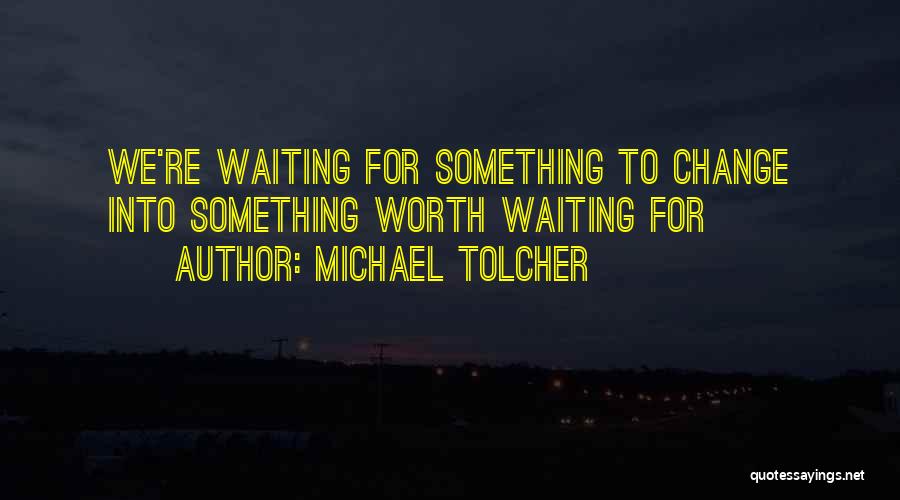 Michael Tolcher Quotes: We're Waiting For Something To Change Into Something Worth Waiting For