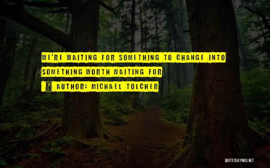 Michael Tolcher Quotes: We're Waiting For Something To Change Into Something Worth Waiting For