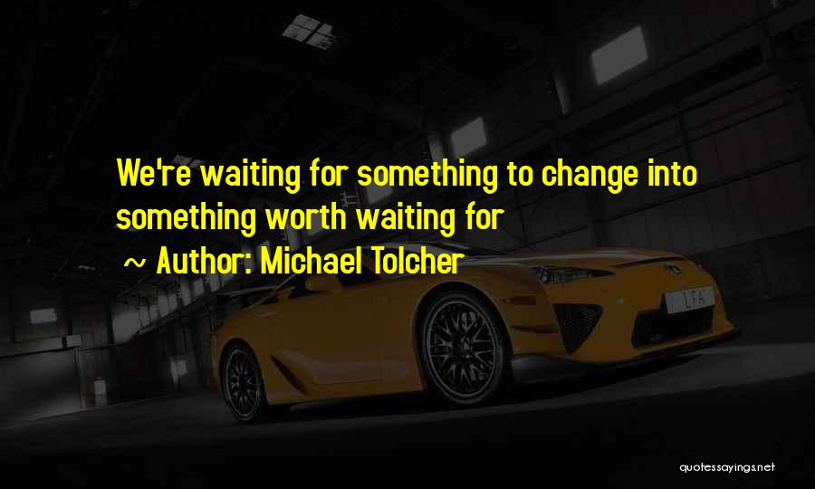 Michael Tolcher Quotes: We're Waiting For Something To Change Into Something Worth Waiting For