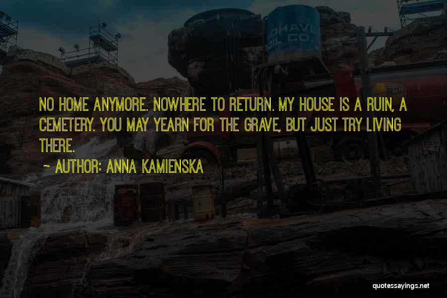 Anna Kamienska Quotes: No Home Anymore. Nowhere To Return. My House Is A Ruin, A Cemetery. You May Yearn For The Grave, But