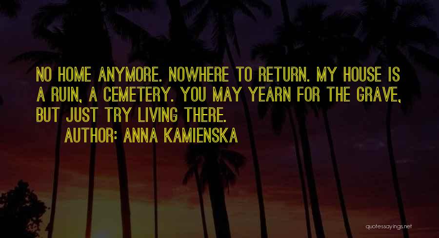 Anna Kamienska Quotes: No Home Anymore. Nowhere To Return. My House Is A Ruin, A Cemetery. You May Yearn For The Grave, But