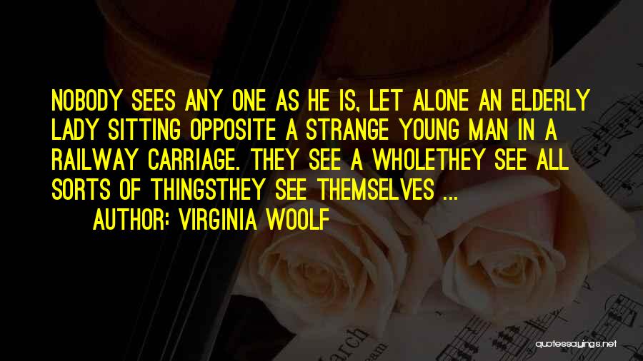 Virginia Woolf Quotes: Nobody Sees Any One As He Is, Let Alone An Elderly Lady Sitting Opposite A Strange Young Man In A