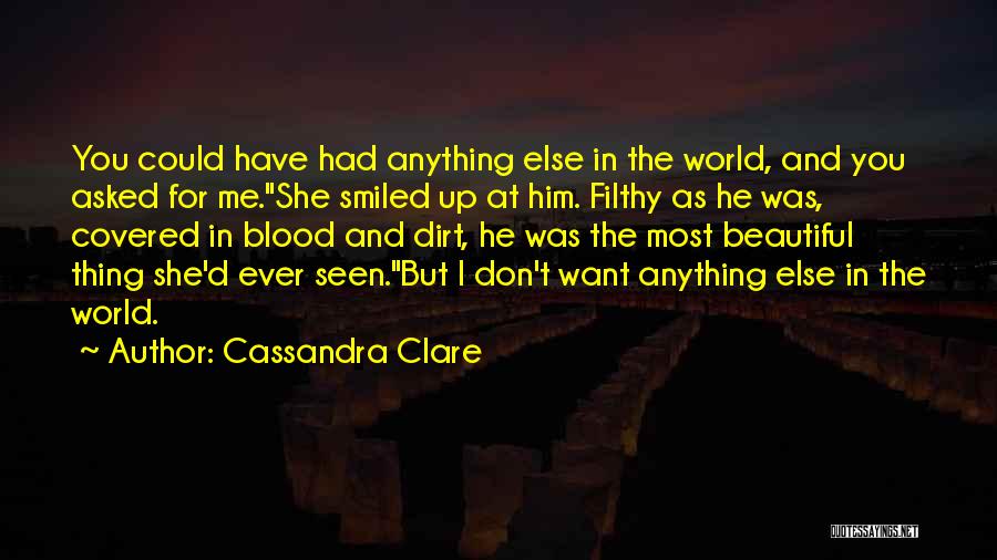 Cassandra Clare Quotes: You Could Have Had Anything Else In The World, And You Asked For Me.she Smiled Up At Him. Filthy As