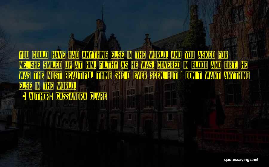 Cassandra Clare Quotes: You Could Have Had Anything Else In The World, And You Asked For Me.she Smiled Up At Him. Filthy As