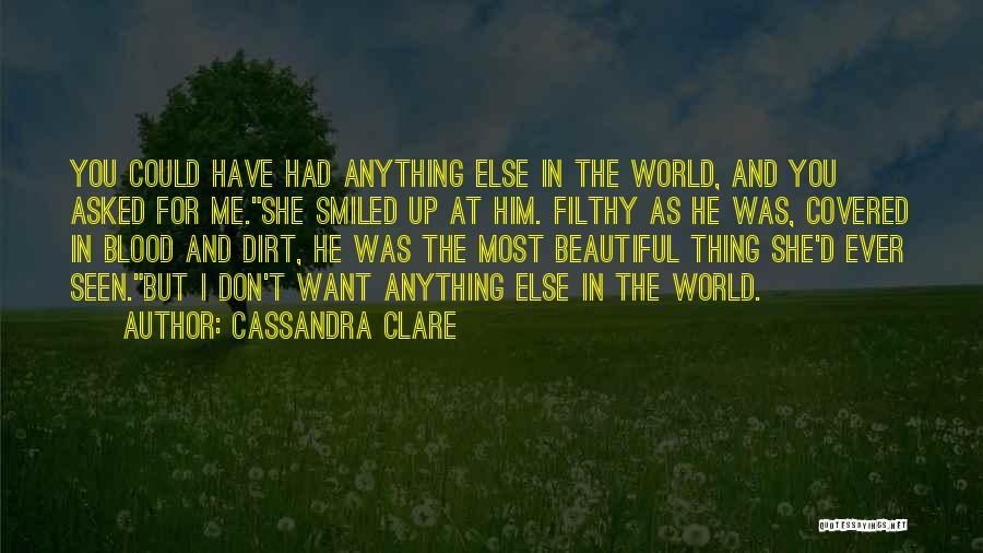 Cassandra Clare Quotes: You Could Have Had Anything Else In The World, And You Asked For Me.she Smiled Up At Him. Filthy As