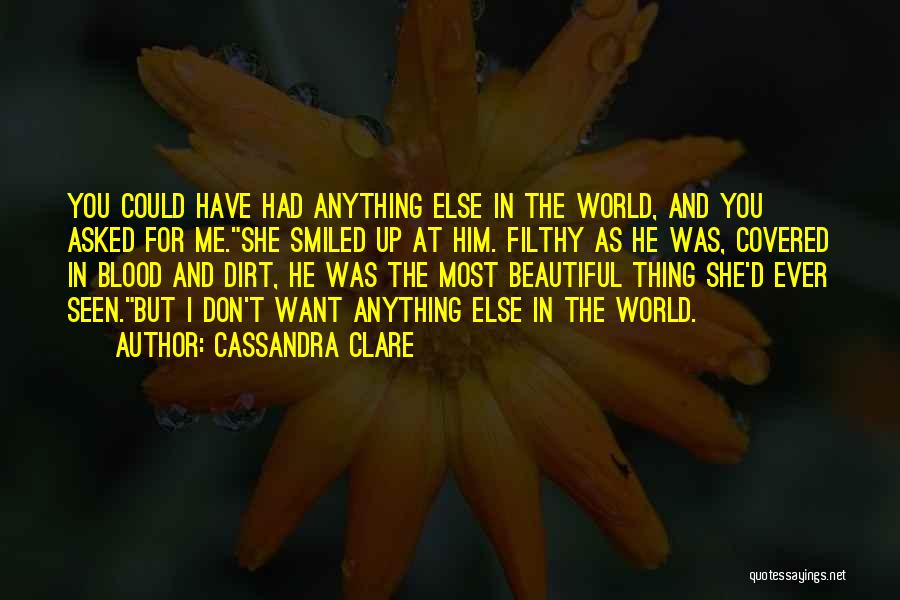 Cassandra Clare Quotes: You Could Have Had Anything Else In The World, And You Asked For Me.she Smiled Up At Him. Filthy As