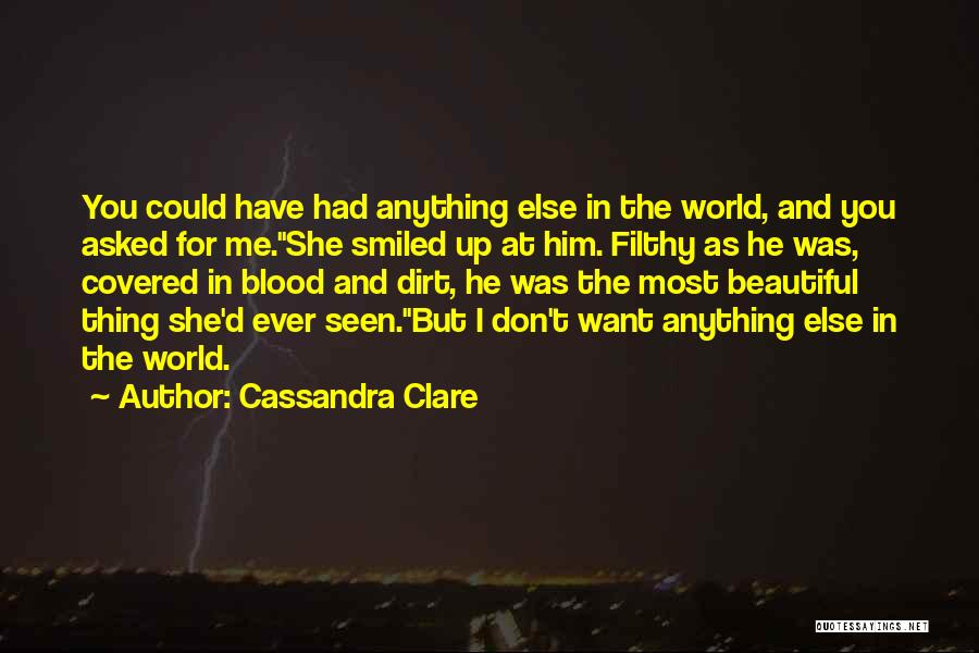 Cassandra Clare Quotes: You Could Have Had Anything Else In The World, And You Asked For Me.she Smiled Up At Him. Filthy As