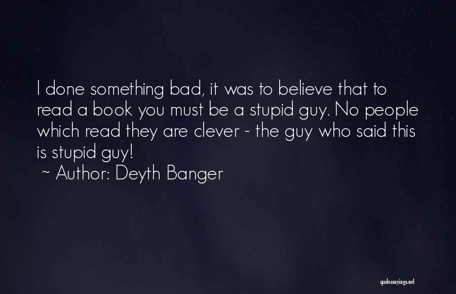 Deyth Banger Quotes: I Done Something Bad, It Was To Believe That To Read A Book You Must Be A Stupid Guy. No