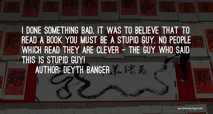 Deyth Banger Quotes: I Done Something Bad, It Was To Believe That To Read A Book You Must Be A Stupid Guy. No