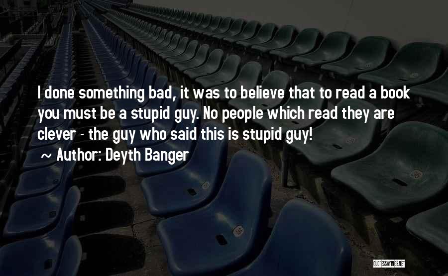 Deyth Banger Quotes: I Done Something Bad, It Was To Believe That To Read A Book You Must Be A Stupid Guy. No