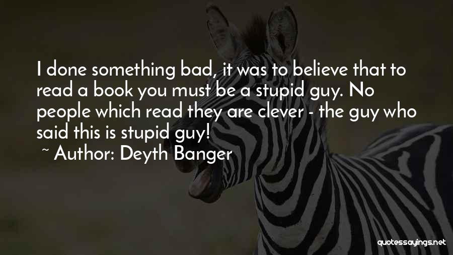 Deyth Banger Quotes: I Done Something Bad, It Was To Believe That To Read A Book You Must Be A Stupid Guy. No